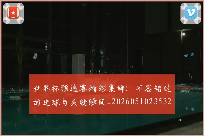 世界杯预选赛精彩集锦：不容错过的进球与关键瞬间_20260510235329