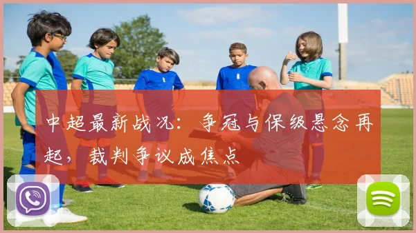 中超最新战况:争冠与保级悬念再起,裁判争议成焦点