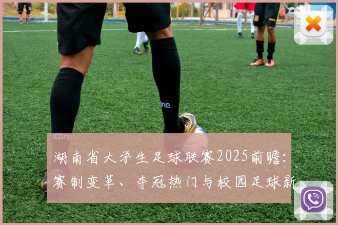 湖南省大学生足球联赛2025前瞻：赛制变革、夺冠热门与校园足球新势力深度解析