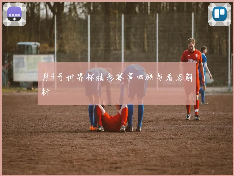 月4号世界杯精彩赛事回顾与看点解析