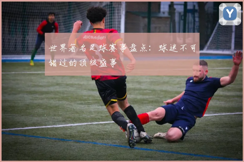 世界著名足球赛事盘点：球迷不可错过的顶级盛事