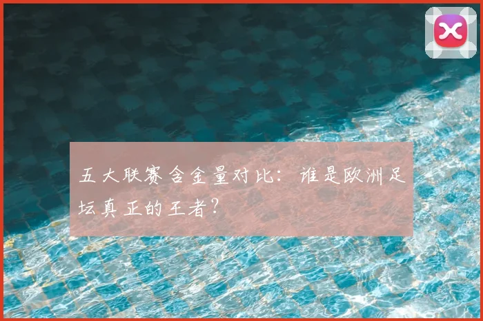 五大联赛含金量对比：谁是欧洲足坛真正的王者？