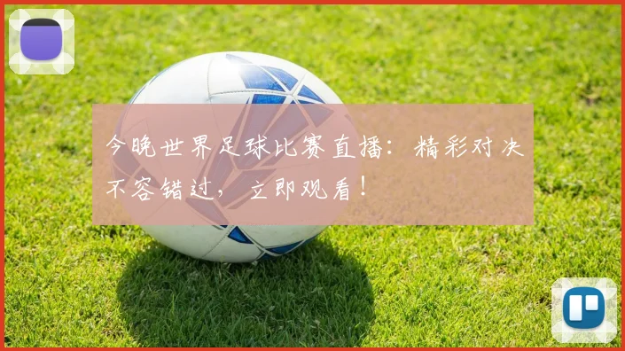 今晚世界足球比赛直播：精彩对决不容错过，立即观看！