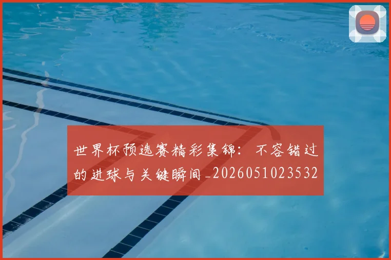 世界杯预选赛精彩集锦:不容错过的进球与关键瞬间_20260510235329