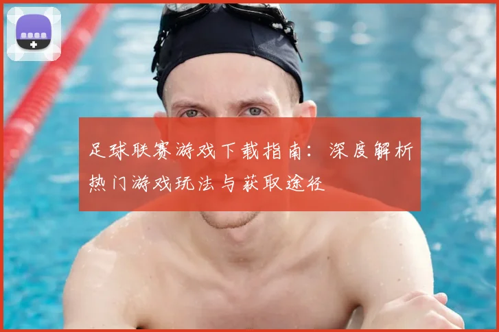 足球联赛游戏下载指南:深度解析热门游戏玩法与获取途径