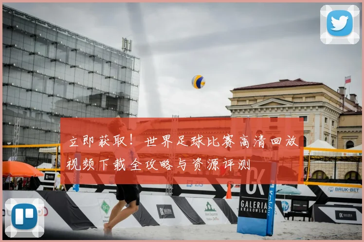立即获取！世界足球比赛高清回放视频下载全攻略与资源评测