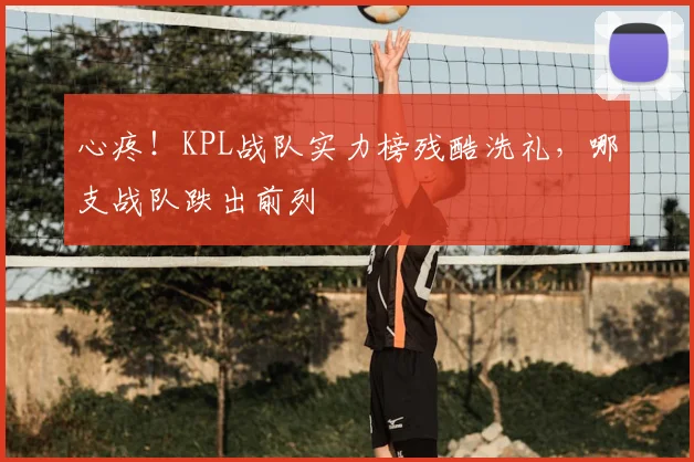 心疼!KPL战队实力榜残酷洗礼,哪支战队跌出前列