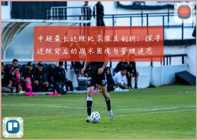 中超最长连败纪录深度剖析:探寻连败背后的战术困境与管理迷思
