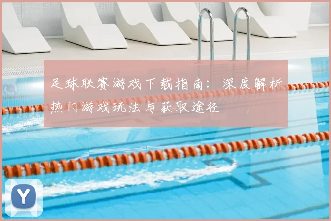 足球联赛游戏下载指南：深度解析热门游戏玩法与获取途径