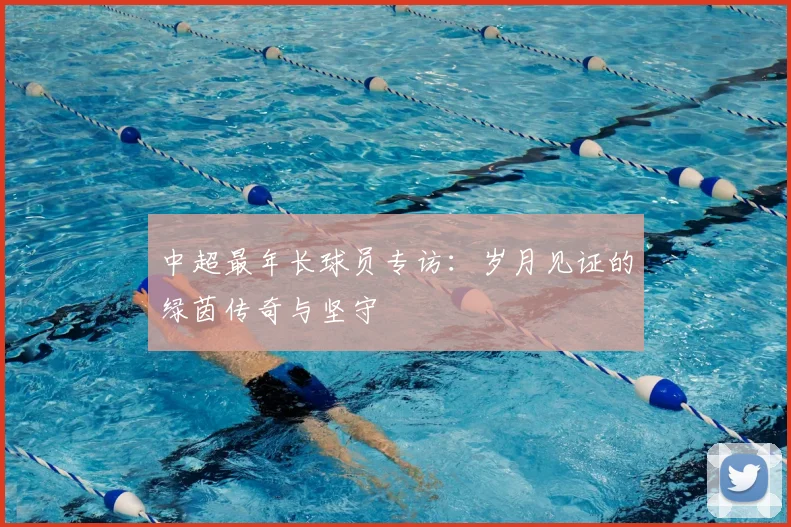 中超最年长球员专访:岁月见证的绿茵传奇与坚守