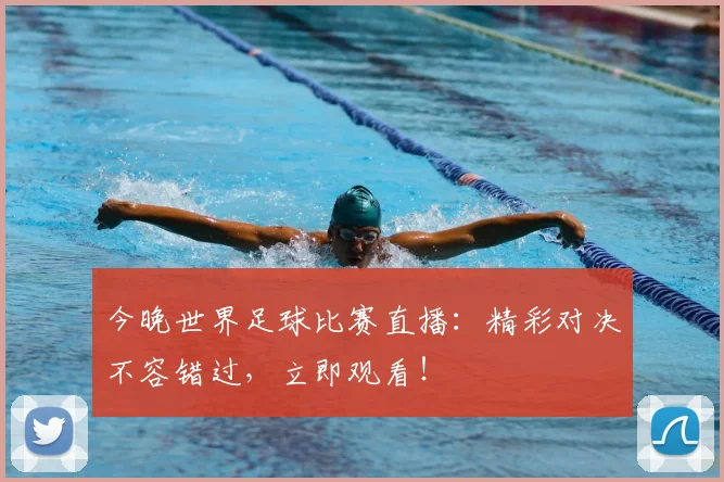 今晚世界足球比赛直播:精彩对决不容错过,立即观看!