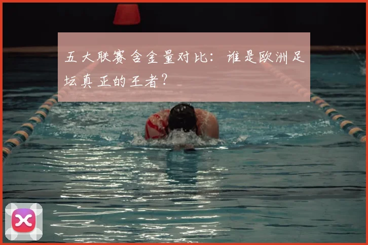 五大联赛含金量对比:谁是欧洲足坛真正的王者?